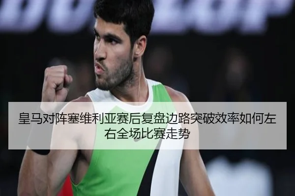 皇马对阵塞维利亚赛后复盘边路突破效率如何左右全场比赛走势