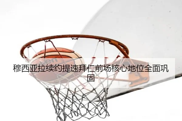 穆西亚拉续约提速拜仁前场核心地位全面巩固