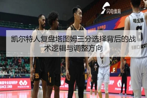 凯尔特人复盘塔图姆三分选择背后的战术逻辑与调整方向