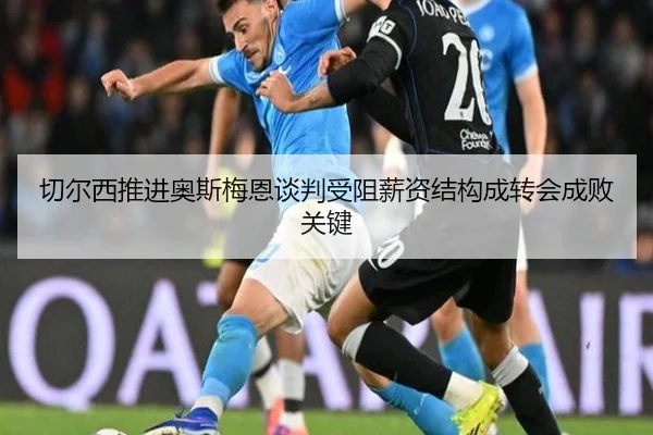 切尔西推进奥斯梅恩谈判受阻薪资结构成转会成败关键