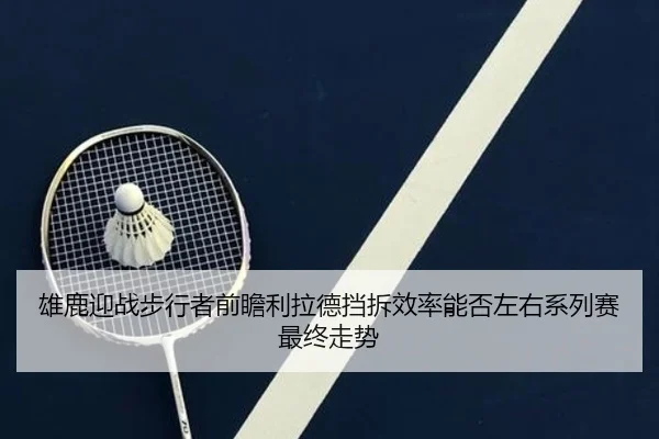 雄鹿迎战步行者前瞻利拉德挡拆效率能否左右系列赛最终走势
