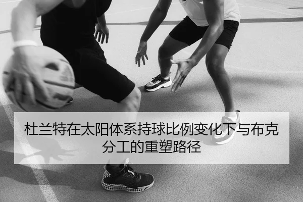 杜兰特在太阳体系持球比例变化下与布克分工的重塑路径