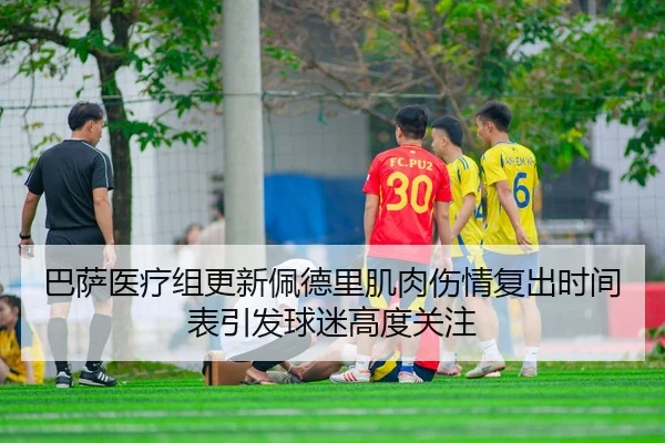 巴萨医疗组更新佩德里肌肉伤情复出时间表引发球迷高度关注