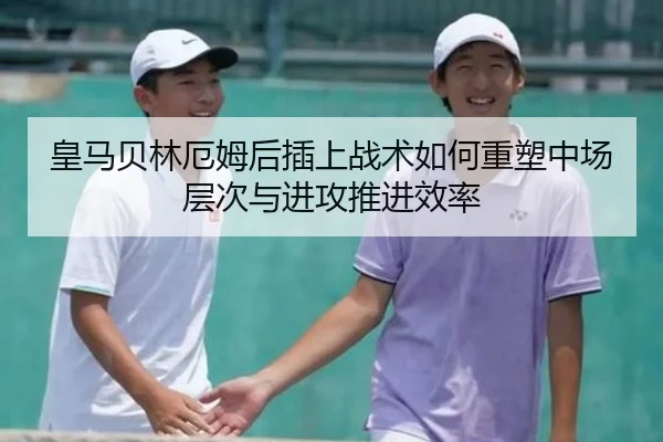 皇马贝林厄姆后插上战术如何重塑中场层次与进攻推进效率