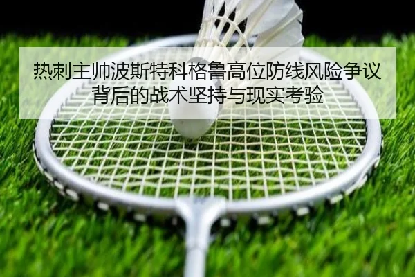 热刺主帅波斯特科格鲁高位防线风险争议背后的战术坚持与现实考验