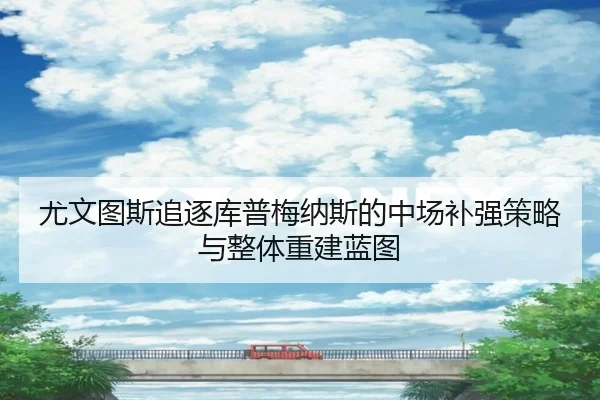 尤文图斯追逐库普梅纳斯的中场补强策略与整体重建蓝图