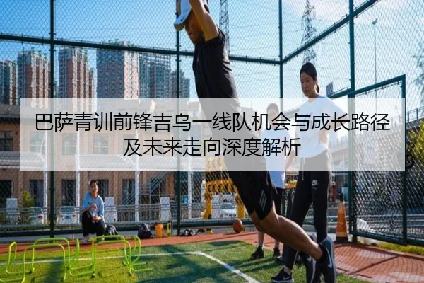 巴萨青训前锋吉乌一线队机会与成长路径及未来走向深度解析
