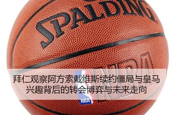 拜仁观察阿方索戴维斯续约僵局与皇马兴趣背后的转会博弈与未来走向