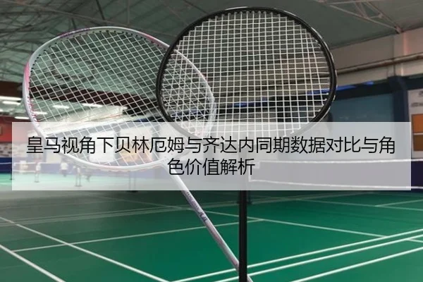 皇马视角下贝林厄姆与齐达内同期数据对比与角色价值解析
