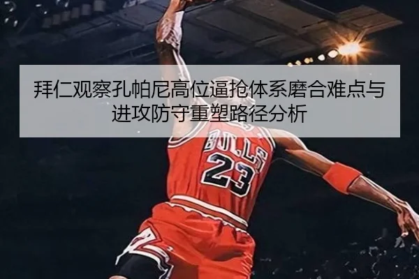 拜仁观察孔帕尼高位逼抢体系磨合难点与进攻防守重塑路径分析