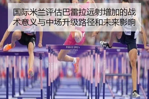 国际米兰评估巴雷拉远射增加的战术意义与中场升级路径和未来影响