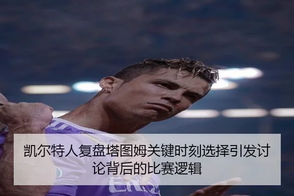 凯尔特人复盘塔图姆关键时刻选择引发讨论背后的比赛逻辑