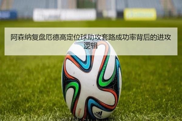 阿森纳复盘厄德高定位球助攻套路成功率背后的进攻逻辑