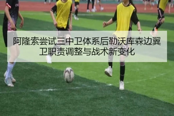 阿隆索尝试三中卫体系后勒沃库森边翼卫职责调整与战术新变化