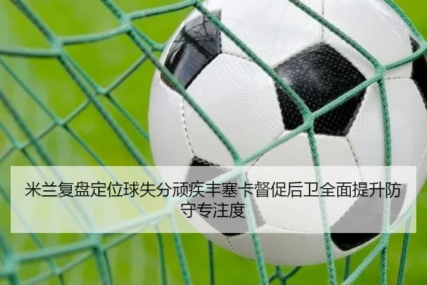 米兰复盘定位球失分顽疾丰塞卡督促后卫全面提升防守专注度